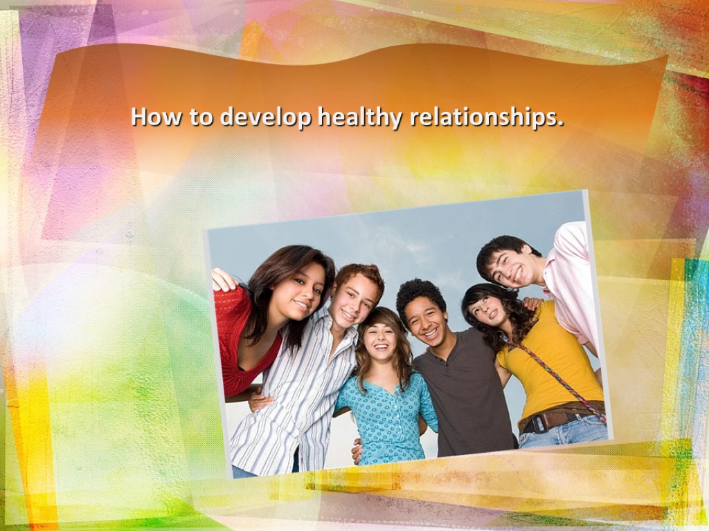 How to develop healthy relationships.